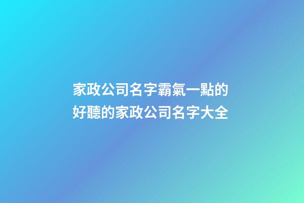 家政公司名字霸氣一點的 好聽的家政公司名字大全-第1張-公司起名-玄機派